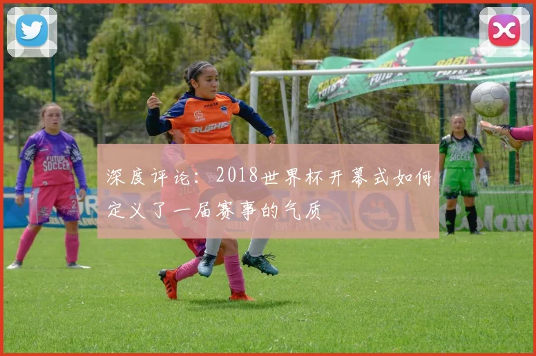 深度评论:2018世界杯开幕式如何定义了一届赛事的气质