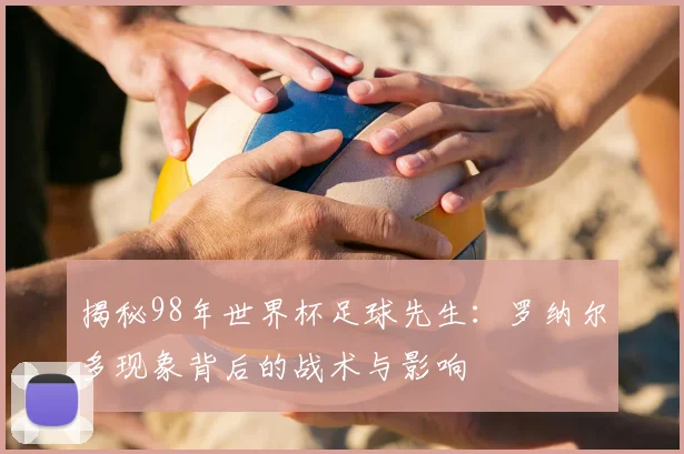 揭秘98年世界杯足球先生：罗纳尔多现象背后的战术与影响
