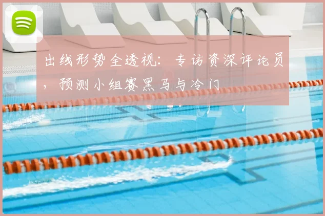 出线形势全透视：专访资深评论员，预测小组赛黑马与冷门