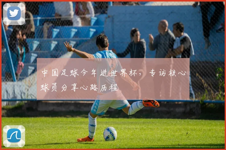 中国足球今年进世界杯，专访核心球员分享心路历程