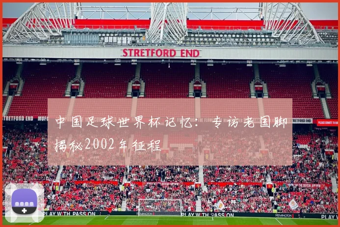 中国足球世界杯记忆：专访老国脚揭秘2002年征程