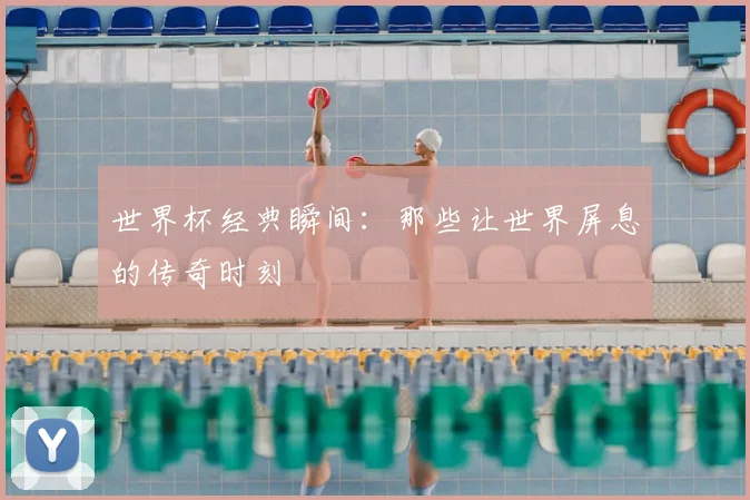 世界杯经典瞬间：那些让世界屏息的传奇时刻