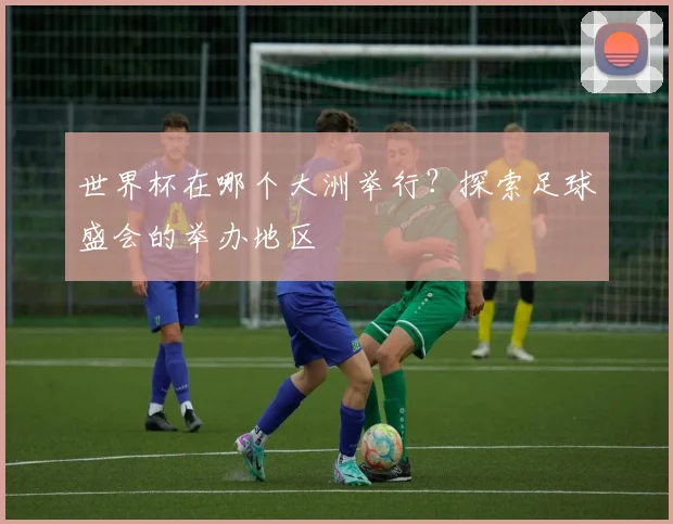 世界杯在哪个大洲举行?探索足球盛会的举办地区