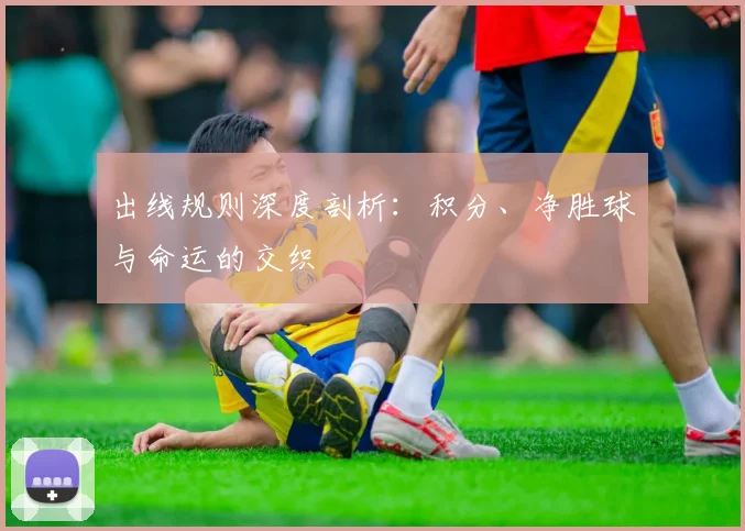 出线规则深度剖析：积分、净胜球与命运的交织