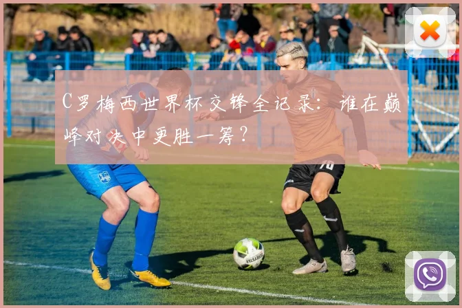 C罗梅西世界杯交锋全记录：谁在巅峰对决中更胜一筹？