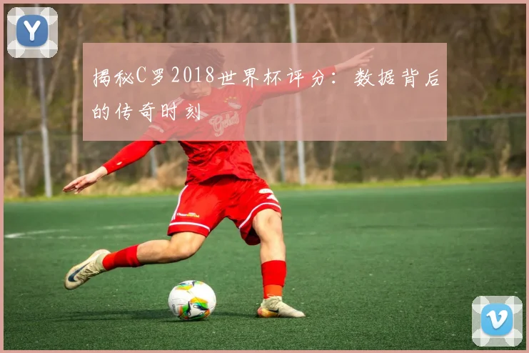 揭秘C罗2018世界杯评分：数据背后的传奇时刻