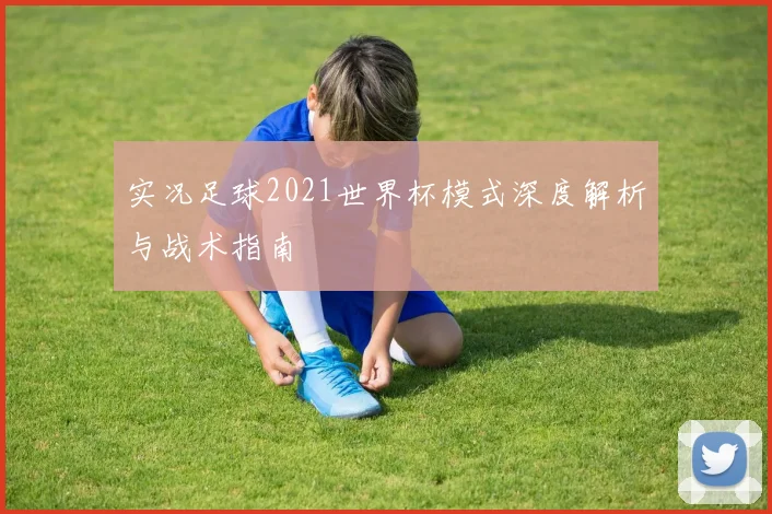 实况足球2021世界杯模式深度解析与战术指南