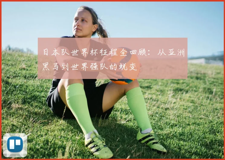日本队世界杯征程全回顾:从亚洲黑马到世界强队的蜕变