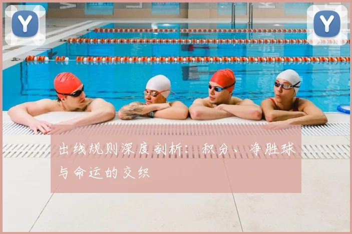 出线规则深度剖析：积分、净胜球与命运的交织