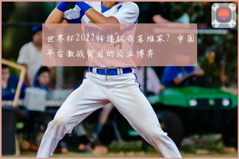 世界杯2022转播权花落谁家？中国平台激战背后的商业博弈
