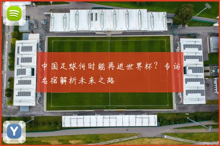 中国足球何时能再进世界杯？专访名宿解析未来之路