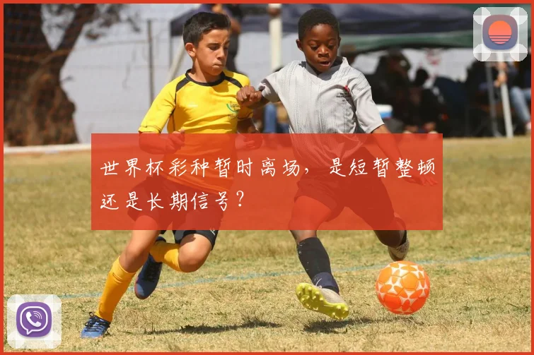 世界杯彩种暂时离场，是短暂整顿还是长期信号？