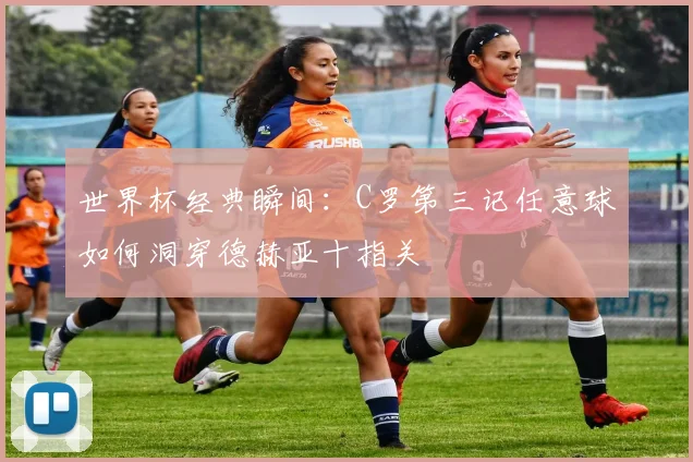 世界杯经典瞬间：C罗第三记任意球如何洞穿德赫亚十指关