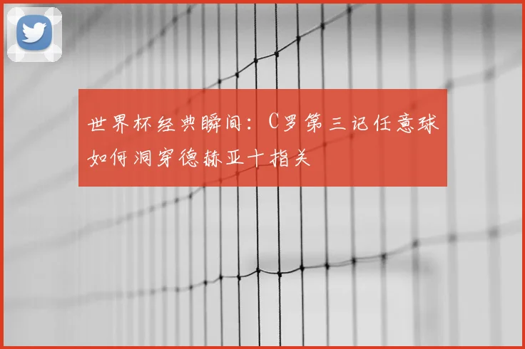 世界杯经典瞬间：C罗第三记任意球如何洞穿德赫亚十指关
