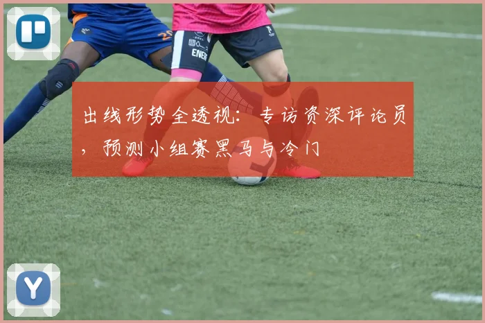 出线形势全透视：专访资深评论员，预测小组赛黑马与冷门