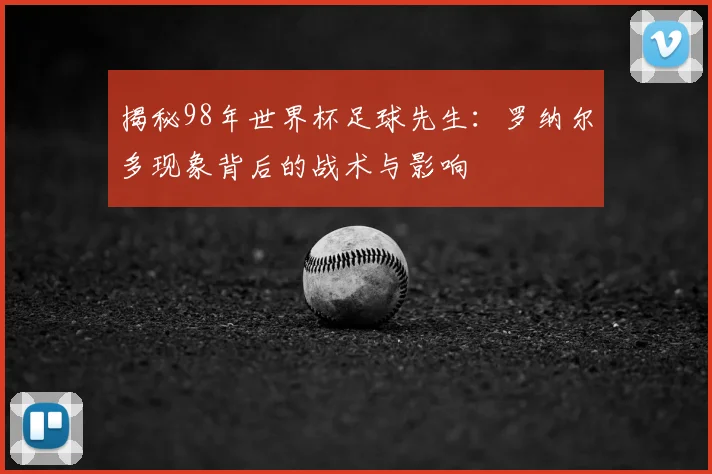 揭秘98年世界杯足球先生：罗纳尔多现象背后的战术与影响
