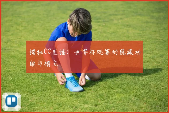 揭秘CC直播：世界杯观赛的隐藏功能与槽点