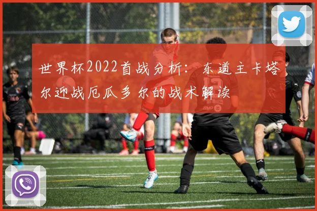 世界杯2022首战分析：东道主卡塔尔迎战厄瓜多尔的战术解读