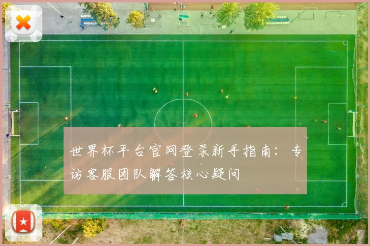 世界杯平台官网登录新手指南：专访客服团队解答核心疑问