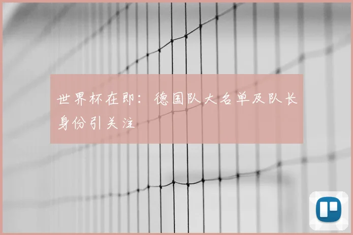 世界杯在即:德国队大名单及队长身份引关注