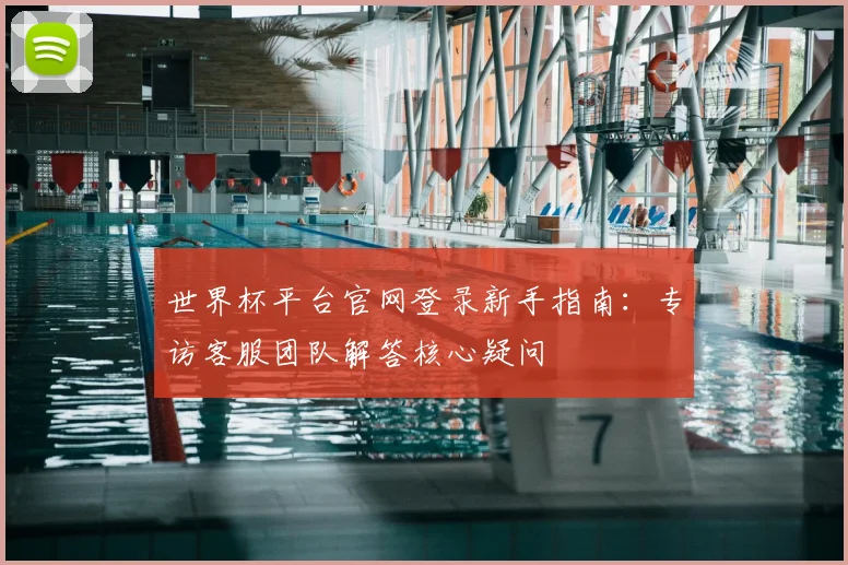 世界杯平台官网登录新手指南：专访客服团队解答核心疑问