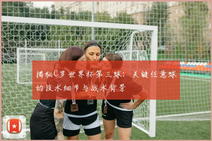 揭秘C罗世界杯第三球：关键任意球的技术细节与战术背景