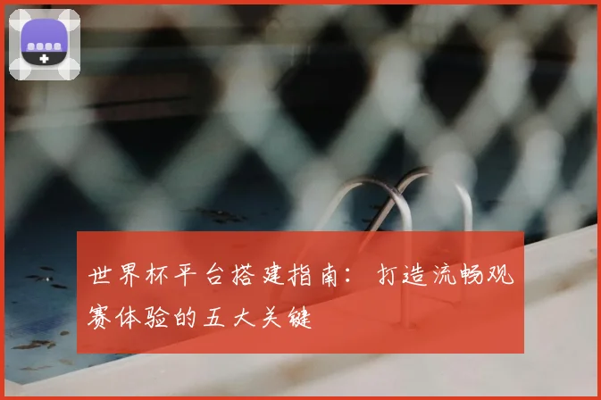世界杯平台搭建指南：打造流畅观赛体验的五大关键