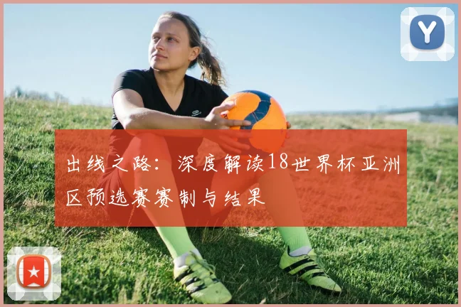 出线之路：深度解读18世界杯亚洲区预选赛赛制与结果
