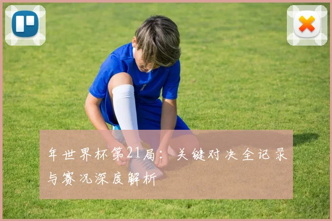 年世界杯第21局:关键对决全记录与赛况深度解析