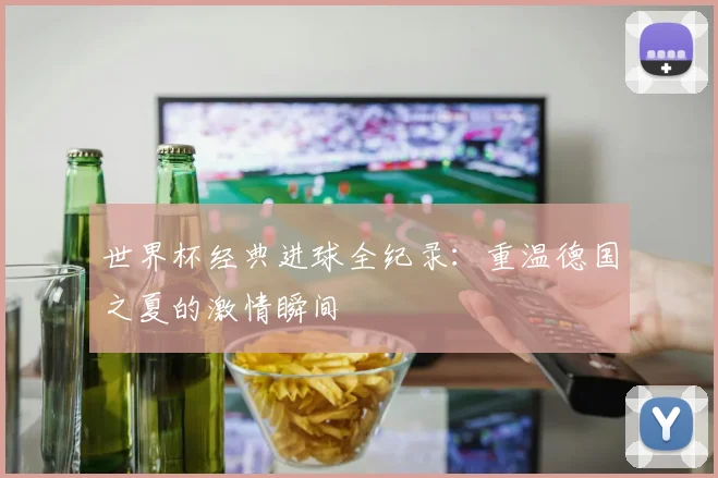 世界杯经典进球全纪录：重温德国之夏的激情瞬间
