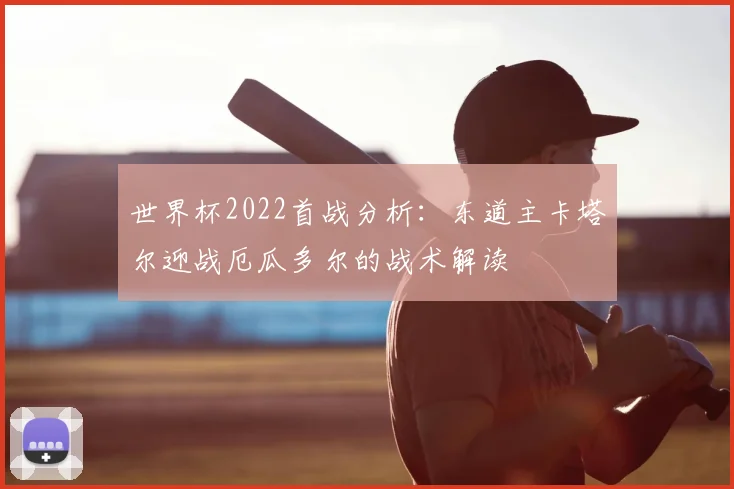世界杯2022首战分析:东道主卡塔尔迎战厄瓜多尔的战术解读